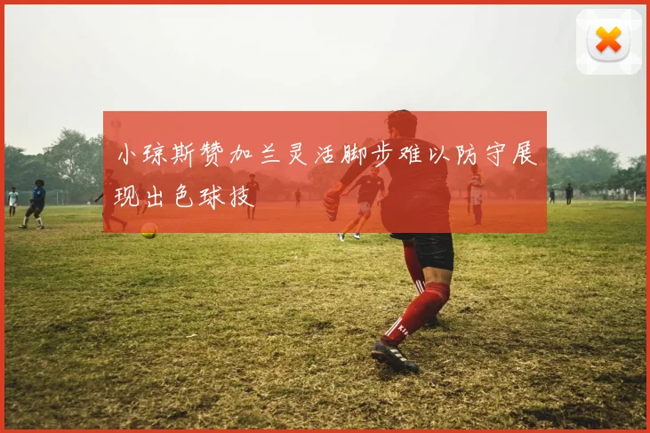 小琼斯赞加兰灵活脚步难以防守展现出色球技