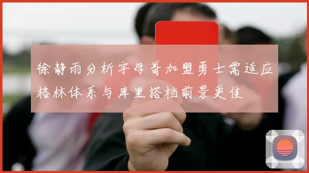 徐静雨分析字母哥加盟勇士需适应格林体系与库里搭档前景更佳