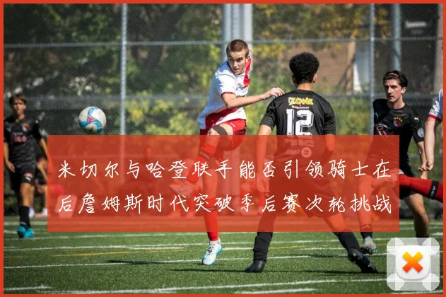 米切尔与哈登联手能否引领骑士在后詹姆斯时代突破季后赛次轮挑战