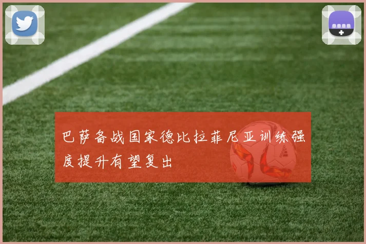 巴萨备战国家德比拉菲尼亚训练强度提升有望复出