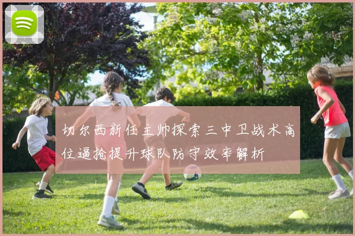 切尔西新任主帅探索三中卫战术高位逼抢提升球队防守效率解析