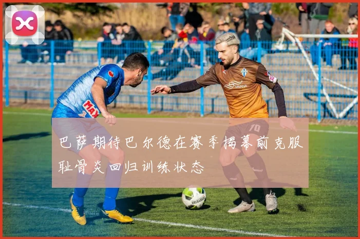 巴萨期待巴尔德在赛季揭幕前克服耻骨炎回归训练状态