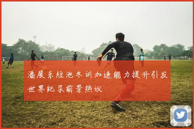 潘展乐短池冬训加速能力提升引发世界纪录前景热议