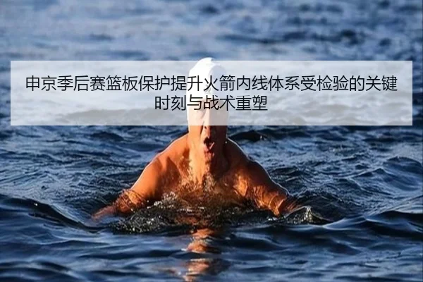 申京季后赛篮板保护提升火箭内线体系受检验的关键时刻与战术重塑